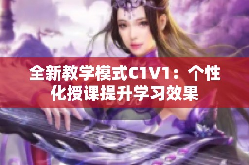 全新教学模式C1V1：个性化授课提升学习效果