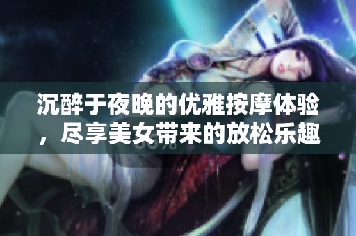 沉醉于夜晚的优雅按摩体验，尽享美女带来的放松乐趣