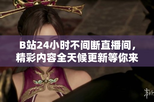 B站24小时不间断直播间，精彩内容全天候更新等你来体验
