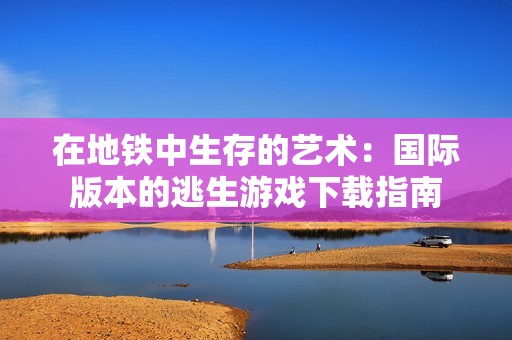 在地铁中生存的艺术:国际版本的逃生游戏下载指南 在地铁中生存的艺术:国际版本的逃生游戏下载指南