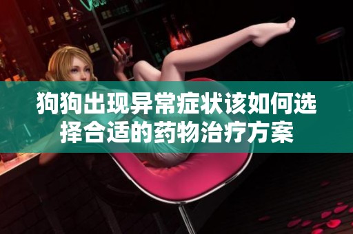狗狗出现异常症状该如何选择合适的药物治疗方案