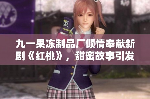 九一果冻制品厂倾情奉献新剧《红桃》，甜蜜故事引发共鸣