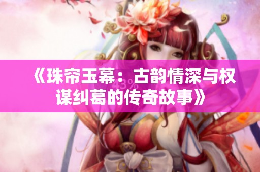 《珠帘玉幕：古韵情深与权谋纠葛的传奇故事》