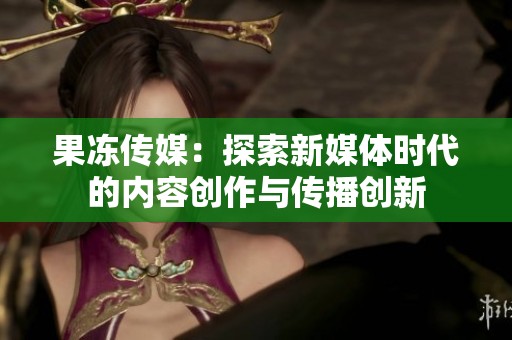 果冻传媒：探索新媒体时代的内容创作与传播创新