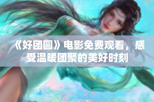 《好团圆》电影免费观看，感受温暖团聚的美好时刻