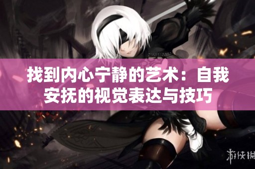 找到内心宁静的艺术：自我安抚的视觉表达与技巧