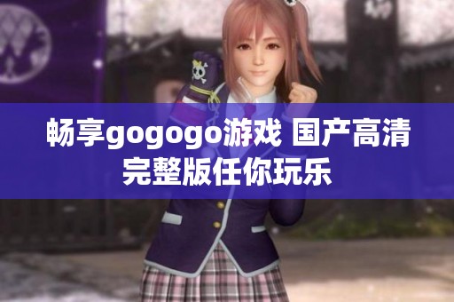 畅享gogogo游戏 国产高清完整版任你玩乐