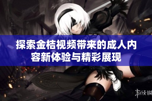 探索金桔视频带来的成人内容新体验与精彩展现