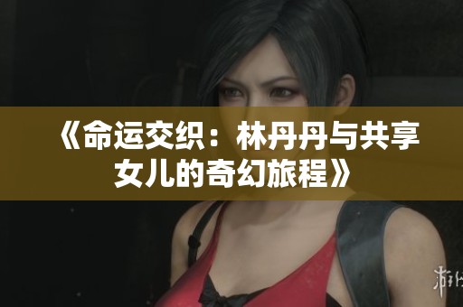 《命运交织：林丹丹与共享女儿的奇幻旅程》