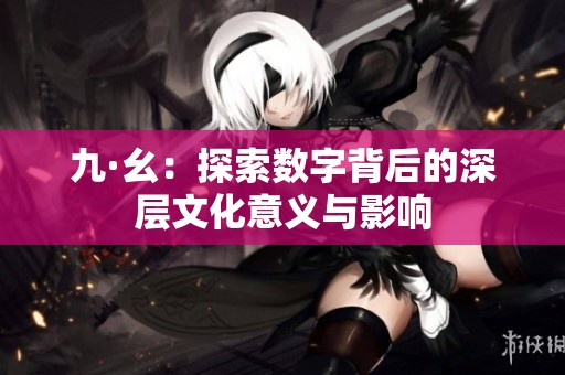 九·幺：探索数字背后的深层文化意义与影响