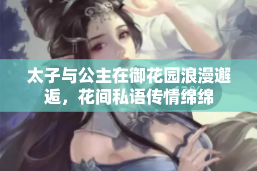 太子与公主在御花园浪漫邂逅，花间私语传情绵绵