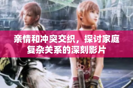 亲情和冲突交织，探讨家庭复杂关系的深刻影片