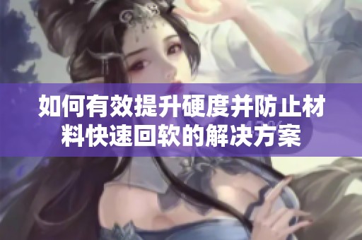 如何有效提升硬度并防止材料快速回软的解决方案