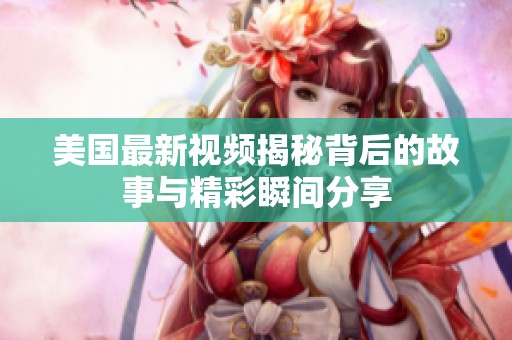 美国最新视频揭秘背后的故事与精彩瞬间分享