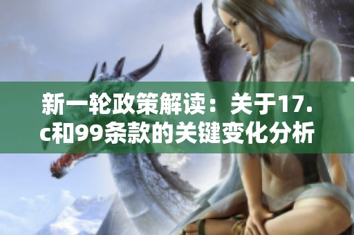 新一轮政策解读：关于17.c和99条款的关键变化分析