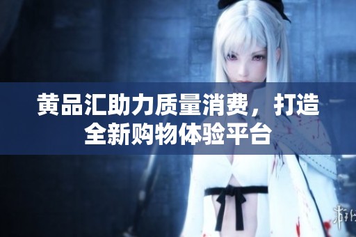 黄品汇助力质量消费，打造全新购物体验平台