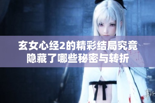 玄女心经2的精彩结局究竟隐藏了哪些秘密与转折