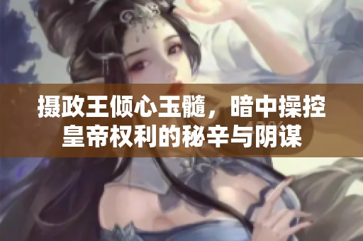 摄政王倾心玉髓，暗中操控皇帝权利的秘辛与阴谋