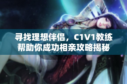 寻找理想伴侣，C1V1教练帮助你成功相亲攻略揭秘