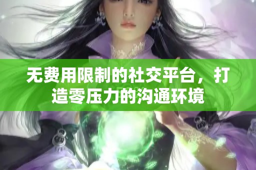 无费用限制的社交平台，打造零压力的沟通环境