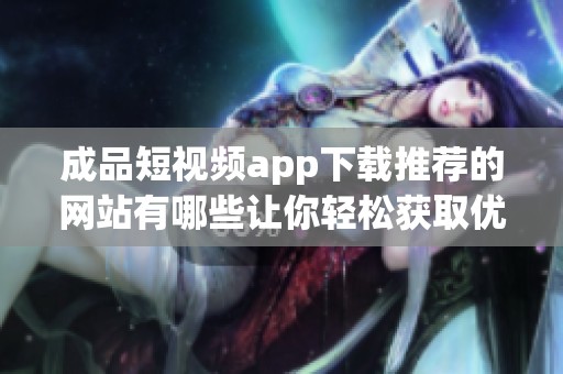 成品短视频app下载推荐的网站有哪些让你轻松获取优质内容