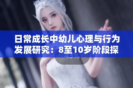 日常成长中幼儿心理与行为发展研究：8至10岁阶段探讨