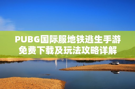 PUBG国际服地铁逃生手游免费下载及玩法攻略详解