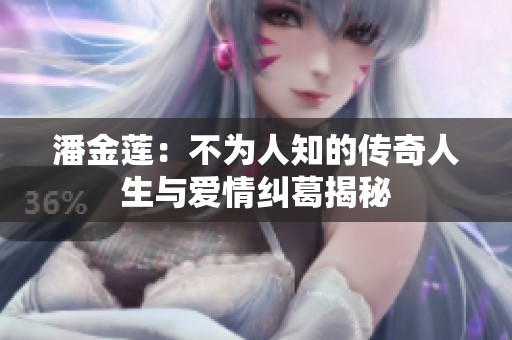 潘金莲：不为人知的传奇人生与爱情纠葛揭秘
