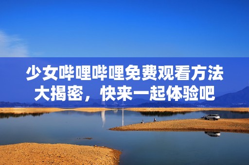 少女哔哩哔哩免费观看方法大揭密，快来一起体验吧