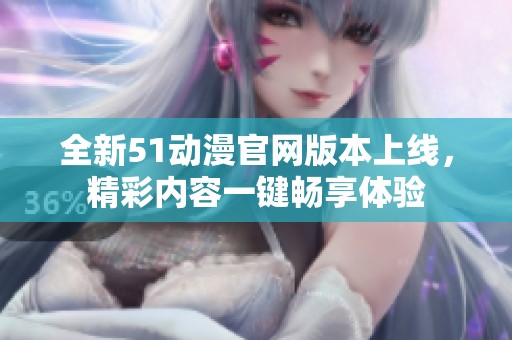 全新51动漫官网版本上线，精彩内容一键畅享体验