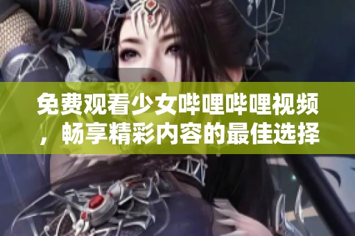 免费观看少女哔哩哔哩视频，畅享精彩内容的最佳选择