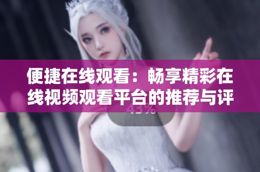 便捷在线观看：畅享精彩在线视频观看平台的推荐与评测