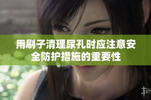 用刷子清理尿孔时应注意安全防护措施的重要性