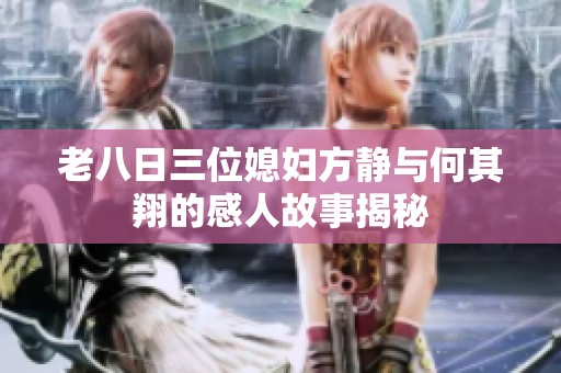 老八日三位媳妇方静与何其翔的感人故事揭秘
