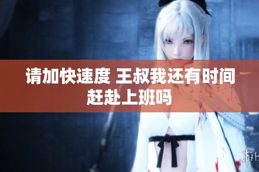请加快速度 王叔我还有时间赶赴上班吗