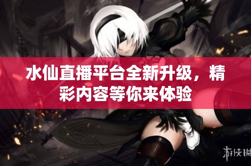 水仙直播平台全新升级，精彩内容等你来体验