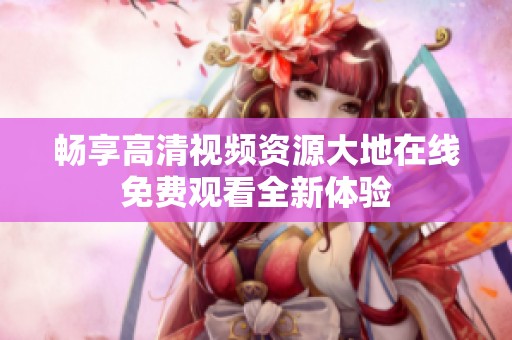 畅享高清视频资源大地在线免费观看全新体验