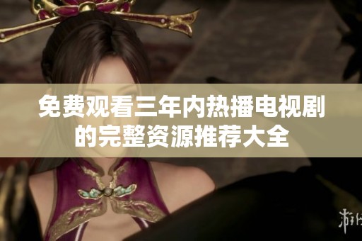免费观看三年内热播电视剧的完整资源推荐大全