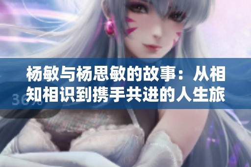 杨敏与杨思敏的故事：从相知相识到携手共进的人生旅程
