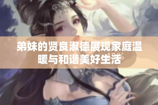 弟妹的贤良淑德展现家庭温暖与和谐美好生活