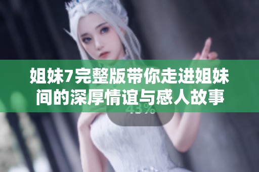 姐妹7完整版带你走进姐妹间的深厚情谊与感人故事