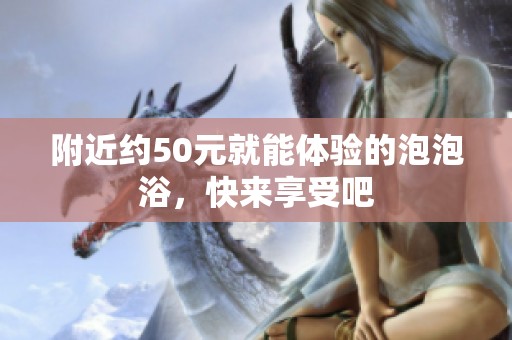 附近约50元就能体验的泡泡浴，快来享受吧
