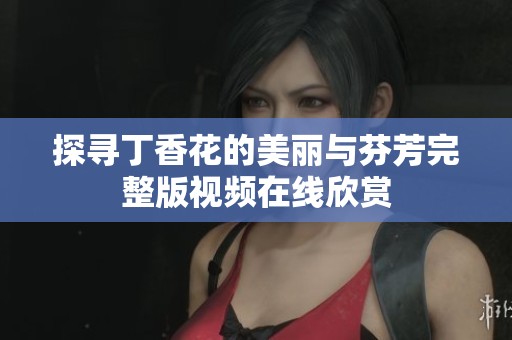 探寻丁香花的美丽与芬芳完整版视频在线欣赏