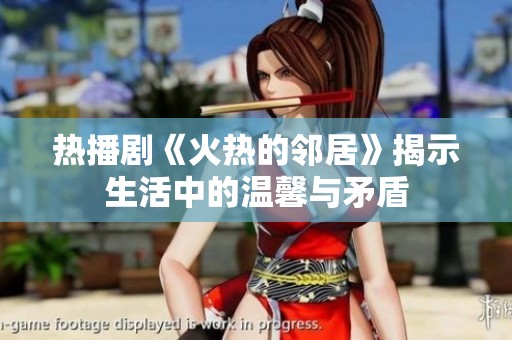 热播剧《火热的邻居》揭示生活中的温馨与矛盾