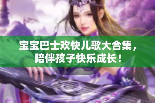 宝宝巴士欢快儿歌大合集，陪伴孩子快乐成长！