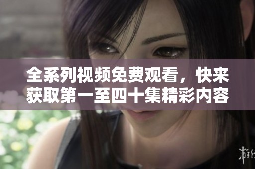 全系列视频免费观看，快来获取第一至四十集精彩内容！
