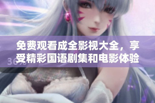 免费观看成全影视大全，享受精彩国语剧集和电影体验