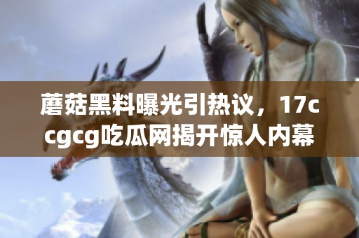 蘑菇黑料曝光引热议，17ccgcg吃瓜网揭开惊人内幕