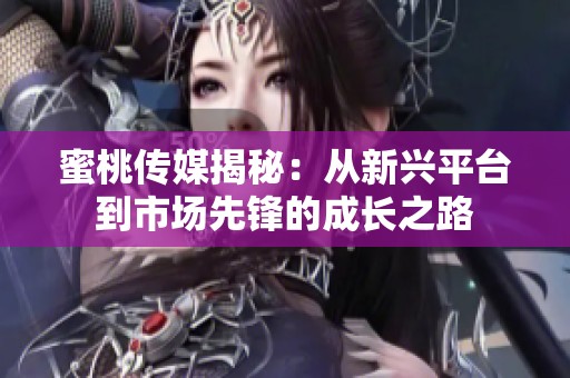 蜜桃传媒揭秘：从新兴平台到市场先锋的成长之路