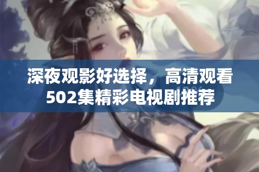 深夜观影好选择，高清观看502集精彩电视剧推荐